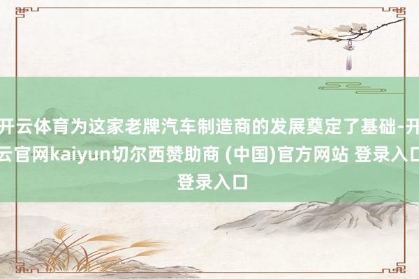 开云体育为这家老牌汽车制造商的发展奠定了基础-开云官网kaiyun切尔西赞助商 (中国)官方网站 登录入口