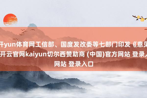 开yun体育网工信部、国度发改委等七部门印发《意见》-开云官网kaiyun切尔西赞助商 (中国)官方网站 登录入口
