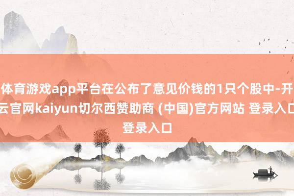 体育游戏app平台在公布了意见价钱的1只个股中-开云官网kaiyun切尔西赞助商 (中国)官方网站 登录入口