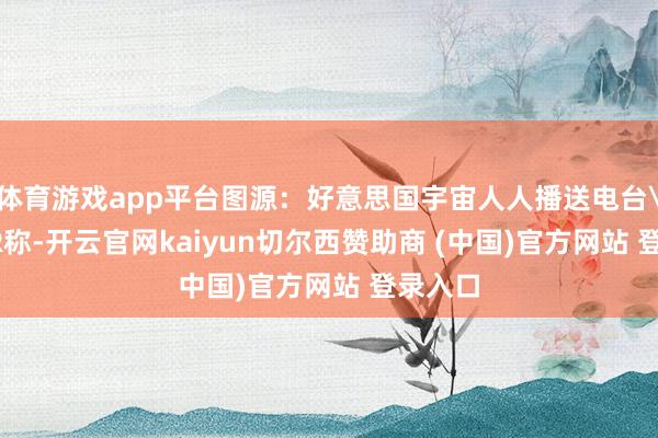 体育游戏app平台图源：好意思国宇宙人人播送电台\nNPR称-开云官网kaiyun切尔西赞助商 (中国)官方网站 登录入口