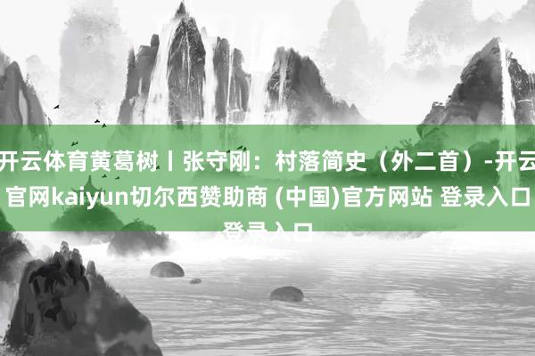 开云体育黄葛树丨张守刚：村落简史（外二首）-开云官网kaiyun切尔西赞助商 (中国)官方网站 登录入口