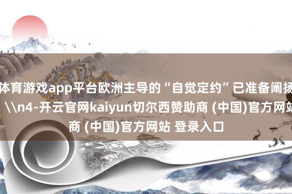 体育游戏app平台欧洲主导的“自觉定约”已准备阐扬积极作用；\n4-开云官网kaiyun切尔西赞助商 (中国)官方网站 登录入口