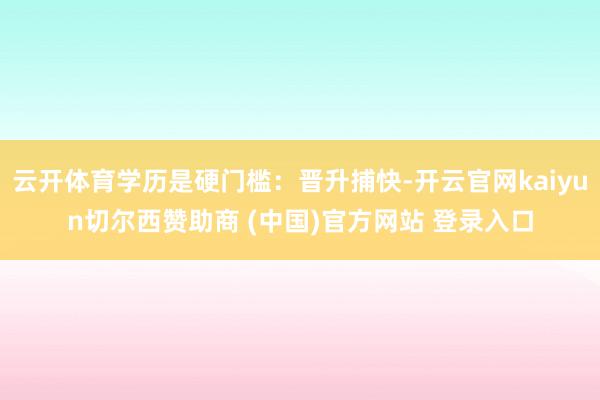 云开体育学历是硬门槛：晋升捕快-开云官网kaiyun切尔西赞助商 (中国)官方网站 登录入口