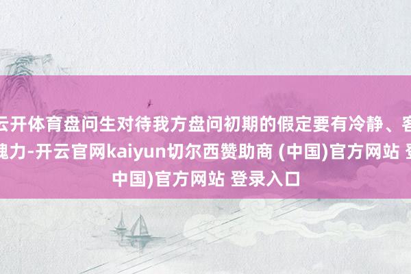 云开体育盘问生对待我方盘问初期的假定要有冷静、客不雅的魄力-开云官网kaiyun切尔西赞助商 (中国)官方网站 登录入口