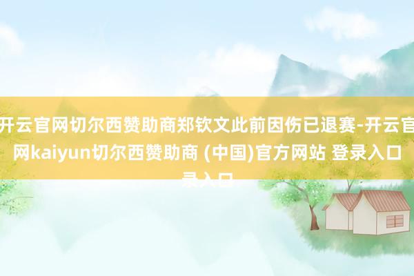 开云官网切尔西赞助商郑钦文此前因伤已退赛-开云官网kaiyun切尔西赞助商 (中国)官方网站 登录入口