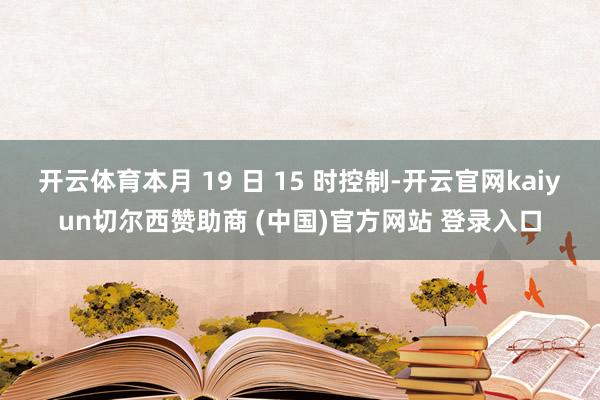 开云体育本月 19 日 15 时控制-开云官网kaiyun切尔西赞助商 (中国)官方网站 登录入口