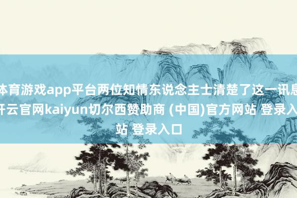 体育游戏app平台两位知情东说念主士清楚了这一讯息-开云官网kaiyun切尔西赞助商 (中国)官方网站 登录入口