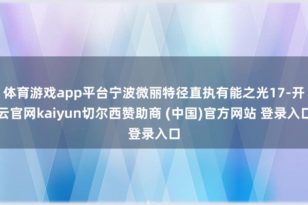 体育游戏app平台宁波微丽特径直执有能之光17-开云官网kaiyun切尔西赞助商 (中国)官方网站 登录入口