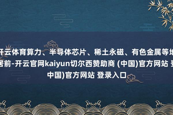 开云体育算力、半导体芯片、稀土永磁、有色金属等地方涨幅居前-开云官网kaiyun切尔西赞助商 (中国)官方网站 登录入口