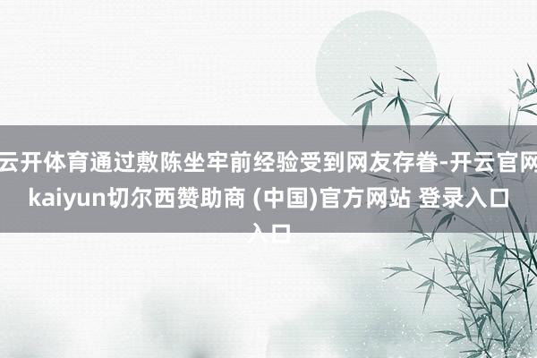 云开体育通过敷陈坐牢前经验受到网友存眷-开云官网kaiyun切尔西赞助商 (中国)官方网站 登录入口