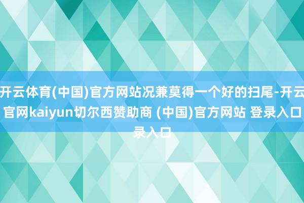 开云体育(中国)官方网站况兼莫得一个好的扫尾-开云官网kaiyun切尔西赞助商 (中国)官方网站 登录入口