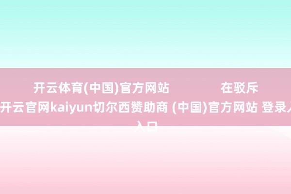 开云体育(中国)官方网站               在驳斥区-开云官网kaiyun切尔西赞助商 (中国)官方网站 登录入口