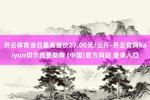 开云体育当日最高报价27.00元/公斤-开云官网kaiyun切尔西赞助商 (中国)官方网站 登录入口
