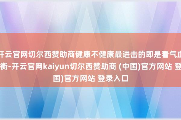 开云官网切尔西赞助商健康不健康最进击的即是看气血是否均衡-开云官网kaiyun切尔西赞助商 (中国)官方网站 登录入口