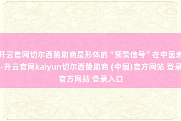 开云官网切尔西赞助商是形体的“预警信号”在中医表面里-开云官网kaiyun切尔西赞助商 (中国)官方网站 登录入口