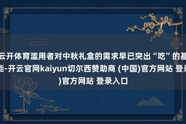 云开体育滥用者对中秋礼盒的需求早已突出“吃”的基础功能-开云官网kaiyun切尔西赞助商 (中国)官方网站 登录入口