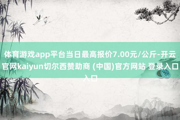 体育游戏app平台当日最高报价7.00元/公斤-开云官网kaiyun切尔西赞助商 (中国)官方网站 登录入口