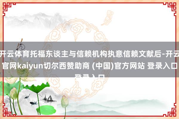 开云体育托福东谈主与信赖机构执意信赖文献后-开云官网kaiyun切尔西赞助商 (中国)官方网站 登录入口