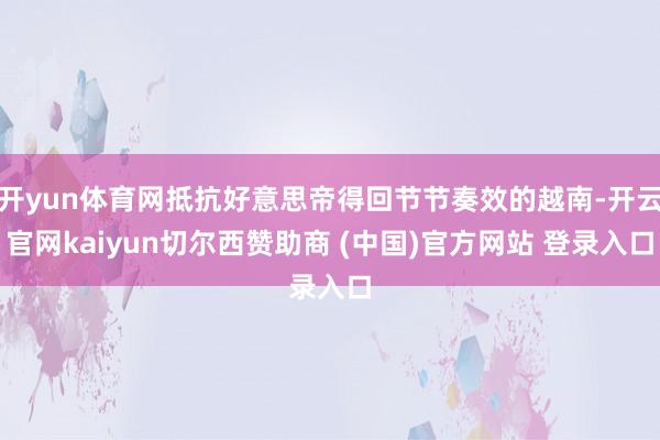 开yun体育网抵抗好意思帝得回节节奏效的越南-开云官网kaiyun切尔西赞助商 (中国)官方网站 登录入口