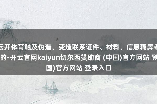 云开体育触及伪造、变造联系证件、材料、信息糊弄考试经历的-开云官网kaiyun切尔西赞助商 (中国)官方网站 登录入口