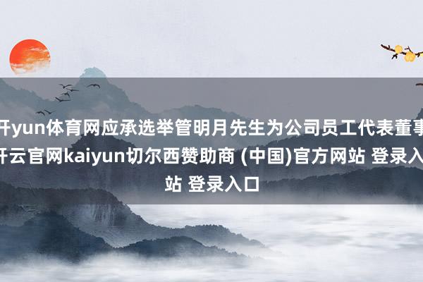 开yun体育网应承选举管明月先生为公司员工代表董事-开云官网kaiyun切尔西赞助商 (中国)官方网站 登录入口