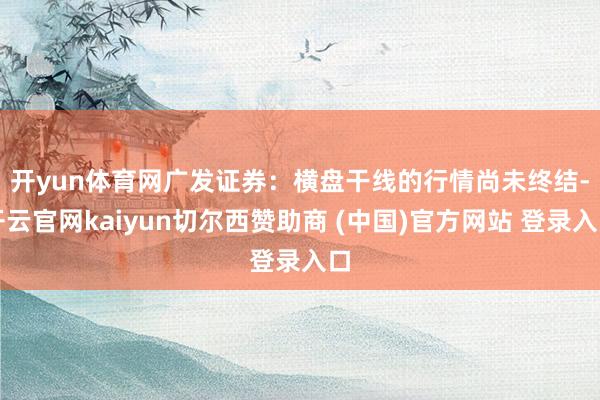 开yun体育网 广发证券:横盘干线的行情尚未终结-开云官网kaiyun切尔西赞助商 (中国)官方网站 登录入口