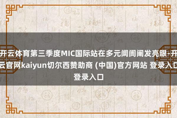 开云体育第三季度MIC国际站在多元阛阓阐发亮眼-开云官网kaiyun切尔西赞助商 (中国)官方网站 登录入口