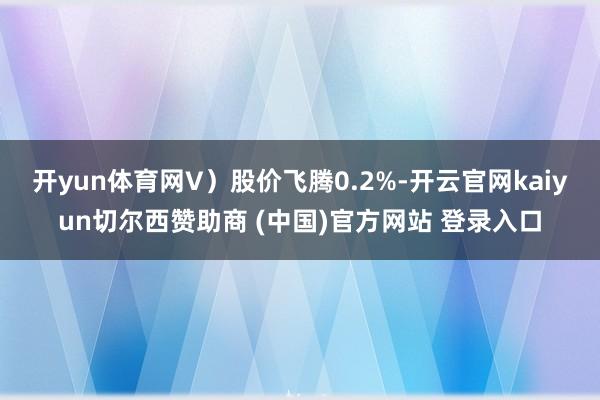 开yun体育网V)股价飞腾0.2%-开云官网kaiyun切尔西赞助商 (中国)官方网站 登录入口