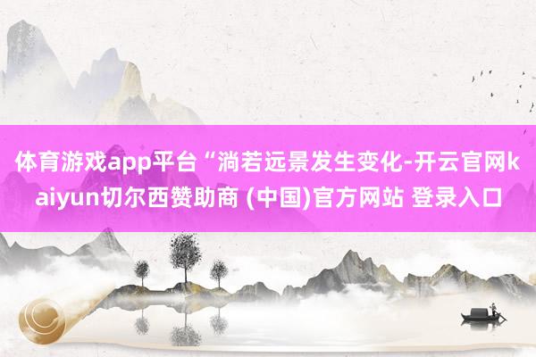 体育游戏app平台 “淌若远景发生变化-开云官网kaiyun切尔西赞助商 (中国)官方网站 登录入口