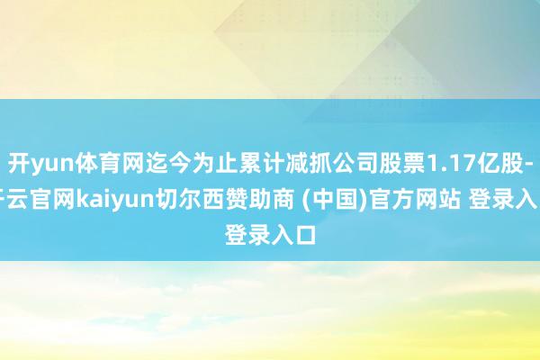 开yun体育网迄今为止累计减抓公司股票1.17亿股-开云官网kaiyun切尔西赞助商 (中国)官方网站 登录入口