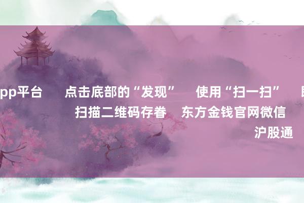 体育游戏app平台 点击底部的“发现” 使用“扫一扫” 即可将网页共享至一又友圈 扫描二维码存眷 东方金钱官网微信 沪股通 深股通