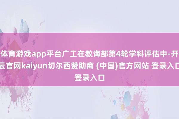 体育游戏app平台广工在教诲部第4轮学科评估中-开云官网kaiyun切尔西赞助商 (中国)官方网站 登录入口