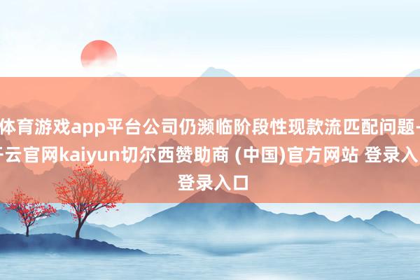 体育游戏app平台公司仍濒临阶段性现款流匹配问题-开云官网kaiyun切尔西赞助商 (中国)官方网站 登录入口