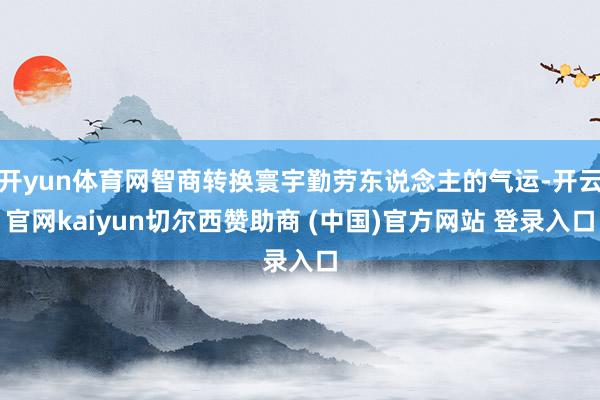 开yun体育网智商转换寰宇勤劳东说念主的气运-开云官网kaiyun切尔西赞助商 (中国)官方网站 登录入口