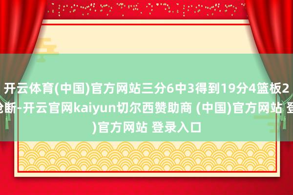 开云体育(中国)官方网站三分6中3得到19分4篮板2助攻1抢断-开云官网kaiyun切尔西赞助商 (中国)官方网站 登录入口
