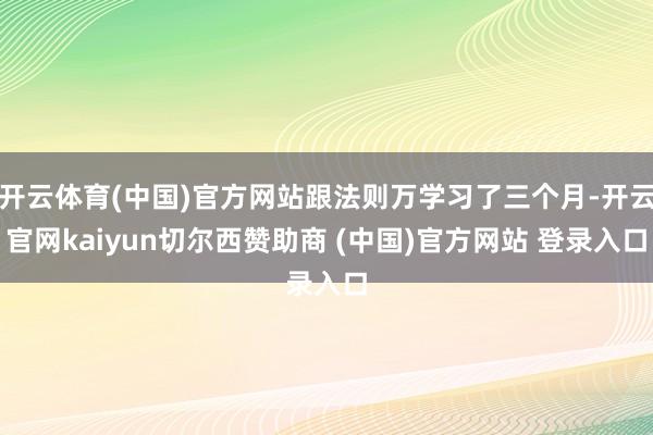 开云体育(中国)官方网站跟法则万学习了三个月-开云官网kaiyun切尔西赞助商 (中国)官方网站 登录入口