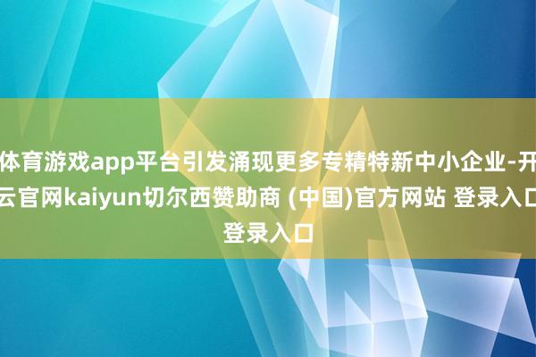 体育游戏app平台引发涌现更多专精特新中小企业-开云官网kaiyun切尔西赞助商 (中国)官方网站 登录入口