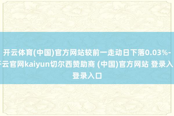 开云体育(中国)官方网站较前一走动日下落0.03%-开云官网kaiyun切尔西赞助商 (中国)官方网站 登录入口