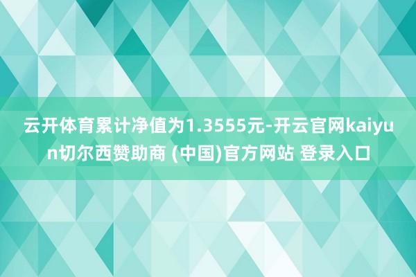 云开体育累计净值为1.3555元-开云官网kaiyun切尔西赞助商 (中国)官方网站 登录入口
