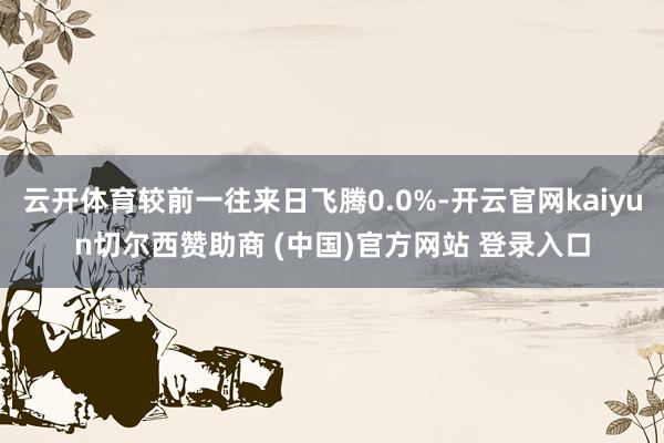云开体育较前一往来日飞腾0.0%-开云官网kaiyun切尔西赞助商 (中国)官方网站 登录入口
