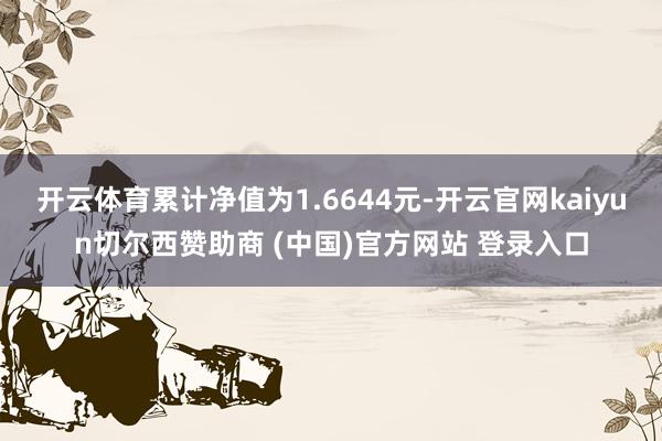 开云体育累计净值为1.6644元-开云官网kaiyun切尔西赞助商 (中国)官方网站 登录入口