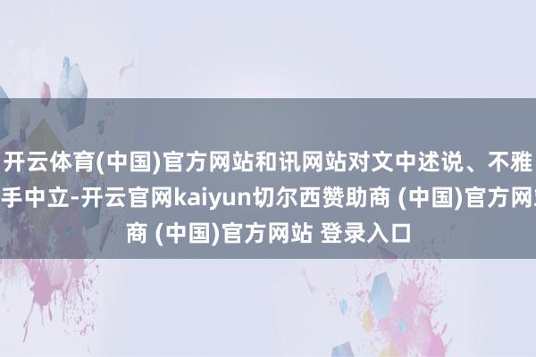 开云体育(中国)官方网站和讯网站对文中述说、不雅点判断保合手中立-开云官网kaiyun切尔西赞助商 (中国)官方网站 登录入口