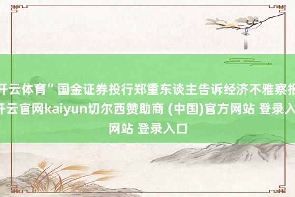 开云体育”国金证券投行郑重东谈主告诉经济不雅察报-开云官网kaiyun切尔西赞助商 (中国)官方网站 登录入口