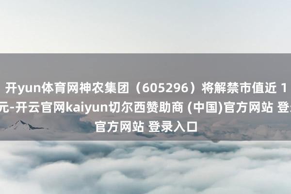 开yun体育网神农集团(605296)将解禁市值近 130 亿元-开云官网kaiyun切尔西赞助商 (中国)官方网站 登录入口