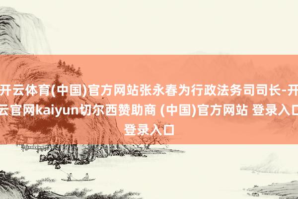 开云体育(中国)官方网站张永春为行政法务司司长-开云官网kaiyun切尔西赞助商 (中国)官方网站 登录入口