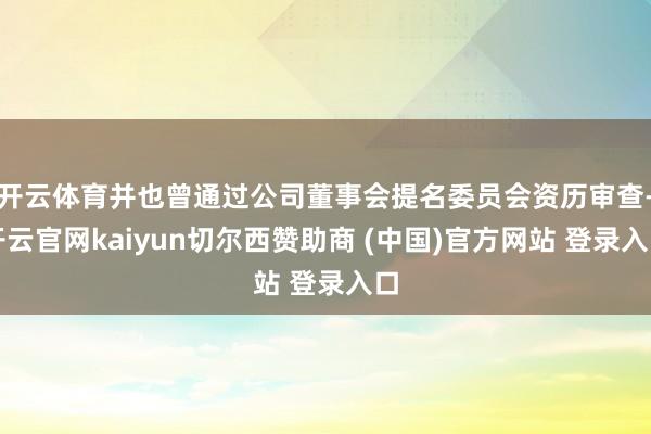 开云体育并也曾通过公司董事会提名委员会资历审查-开云官网kaiyun切尔西赞助商 (中国)官方网站 登录入口
