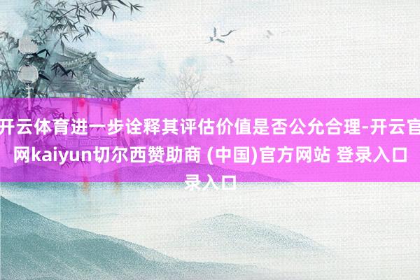 开云体育进一步诠释其评估价值是否公允合理-开云官网kaiyun切尔西赞助商 (中国)官方网站 登录入口