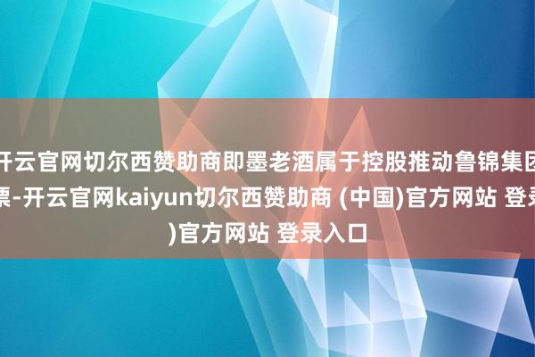 开云官网切尔西赞助商即墨老酒属于控股推动鲁锦集团的钞票-开云官网kaiyun切尔西赞助商 (中国)官方网站 登录入口