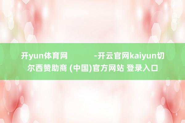 开yun体育网 -开云官网kaiyun切尔西赞助商 (中国)官方网站 登录入口