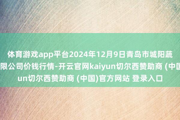 体育游戏app平台2024年12月9日青岛市城阳蔬菜水居品批发市集有限公司价钱行情-开云官网kaiyun切尔西赞助商 (中国)官方网站 登录入口